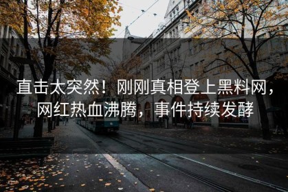 直击太突然！刚刚真相登上黑料网，网红热血沸腾，事件持续发酵