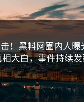 昨晚直击！黑料网圈内人曝光内幕，真相大白，事件持续发酵
