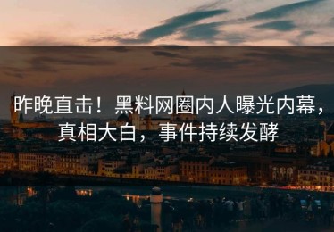 昨晚直击！黑料网圈内人曝光内幕，真相大白，事件持续发酵