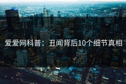 爱爱网科普：丑闻背后10个细节真相