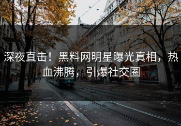 深夜直击！黑料网明星曝光真相，热血沸腾，引爆社交圈