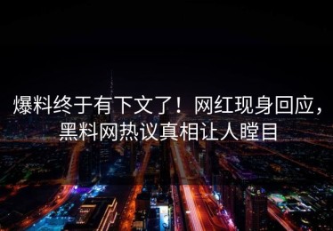 爆料终于有下文了！网红现身回应，黑料网热议真相让人瞠目