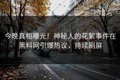 今晚真相曝光！神秘人的花絮事件在黑料网引爆热议，持续刷屏