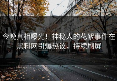 今晚真相曝光！神秘人的花絮事件在黑料网引爆热议，持续刷屏