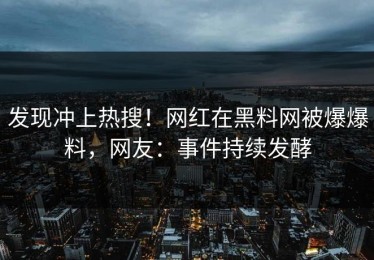 发现冲上热搜！网红在黑料网被爆爆料，网友：事件持续发酵