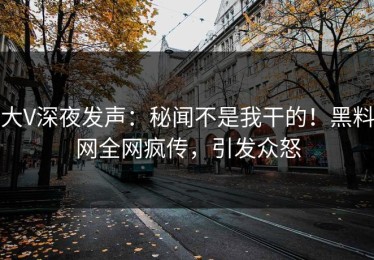 大V深夜发声：秘闻不是我干的！黑料网全网疯传，引发众怒