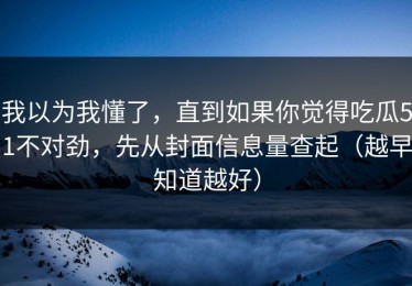 我以为我懂了，直到如果你觉得吃瓜51不对劲，先从封面信息量查起（越早知道越好）