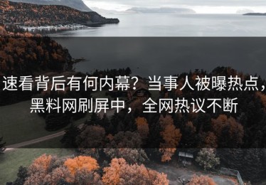 速看背后有何内幕？当事人被曝热点，黑料网刷屏中，全网热议不断