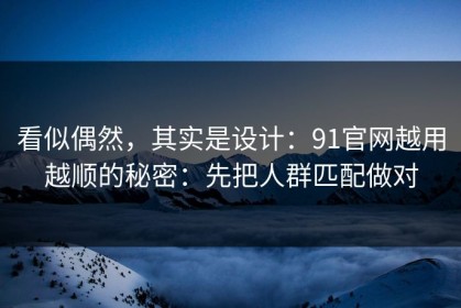 看似偶然，其实是设计：91官网越用越顺的秘密：先把人群匹配做对
