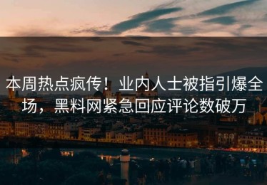 本周热点疯传！业内人士被指引爆全场，黑料网紧急回应评论数破万