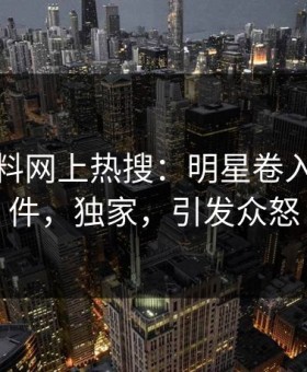 今晚黑料网上热搜：明星卷入内幕事件，独家，引发众怒