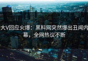 大V回应火爆：黑料网突然爆出丑闻内幕，全网热议不断