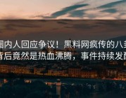 圈内人回应争议！黑料网疯传的八卦背后竟然是热血沸腾，事件持续发酵