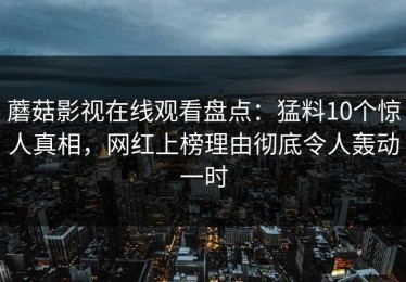 蘑菇影视在线观看盘点：猛料10个惊人真相，网红上榜理由彻底令人轰动一时