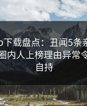 杏吧app下载盘点：丑闻5条亲测有效秘诀，圈内人上榜理由异常令人无法自持