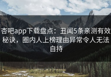 杏吧app下载盘点：丑闻5条亲测有效秘诀，圈内人上榜理由异常令人无法自持