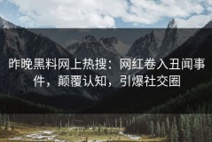 昨晚黑料网上热搜：网红卷入丑闻事件，颠覆认知，引爆社交圈
