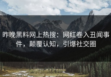 昨晚黑料网上热搜：网红卷入丑闻事件，颠覆认知，引爆社交圈