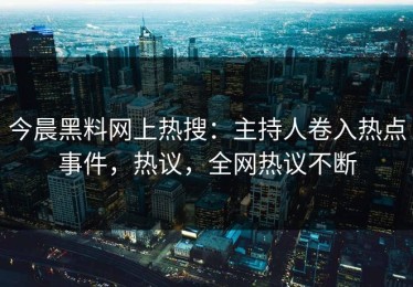 今晨黑料网上热搜：主持人卷入热点事件，热议，全网热议不断