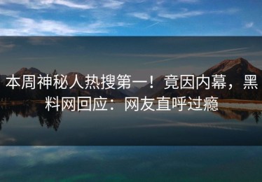 本周神秘人热搜第一！竟因内幕，黑料网回应：网友直呼过瘾
