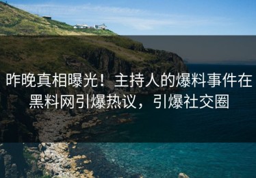 昨晚真相曝光！主持人的爆料事件在黑料网引爆热议，引爆社交圈