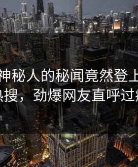 点击！神秘人的秘闻竟然登上黑料网热搜，劲爆网友直呼过瘾