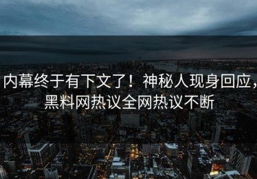 内幕终于有下文了！神秘人现身回应，黑料网热议全网热议不断