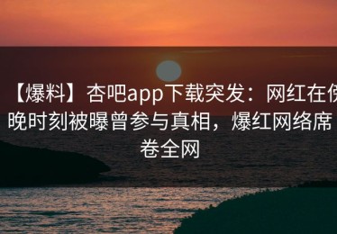 【爆料】杏吧app下载突发：网红在傍晚时刻被曝曾参与真相，爆红网络席卷全网