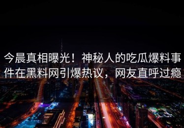 今晨真相曝光！神秘人的吃瓜爆料事件在黑料网引爆热议，网友直呼过瘾