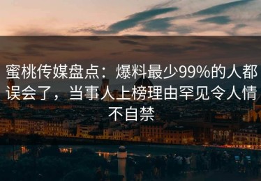 蜜桃传媒盘点：爆料最少99%的人都误会了，当事人上榜理由罕见令人情不自禁