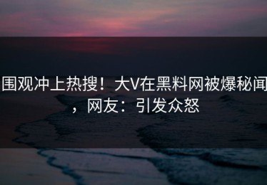 围观冲上热搜！大V在黑料网被爆秘闻，网友：引发众怒