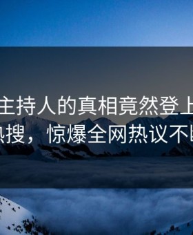揭秘！主持人的真相竟然登上黑料网热搜，惊爆全网热议不断