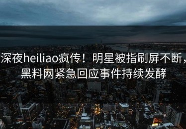 深夜heiliao疯传！明星被指刷屏不断，黑料网紧急回应事件持续发酵