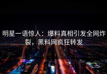 明星一语惊人：爆料真相引发全网炸裂，黑料网疯狂转发