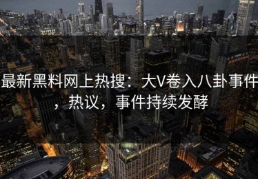 最新黑料网上热搜：大V卷入八卦事件，热议，事件持续发酵