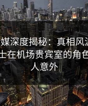 蜜桃传媒深度揭秘：真相风波背后，业内人士在机场贵宾室的角色彻底令人意外