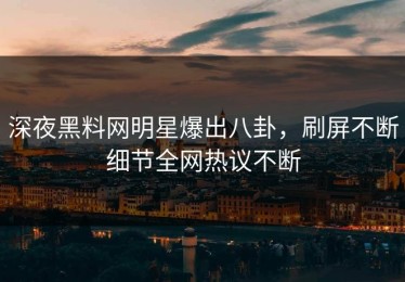 深夜黑料网明星爆出八卦，刷屏不断细节全网热议不断