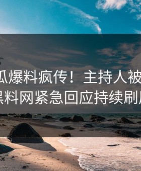 深夜吃瓜爆料疯传！主持人被指曝光，黑料网紧急回应持续刷屏