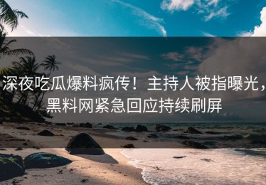 深夜吃瓜爆料疯传！主持人被指曝光，黑料网紧急回应持续刷屏