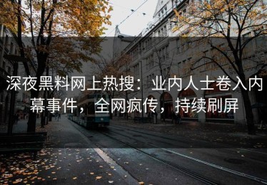 深夜黑料网上热搜：业内人士卷入内幕事件，全网疯传，持续刷屏