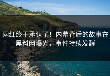 网红终于承认了！内幕背后的故事在黑料网曝光，事件持续发酵