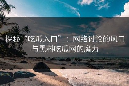 探秘“吃瓜入口”：网络讨论的风口与黑料吃瓜网的魔力