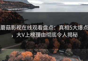 蘑菇影视在线观看盘点：真相5大爆点，大V上榜理由彻底令人揭秘