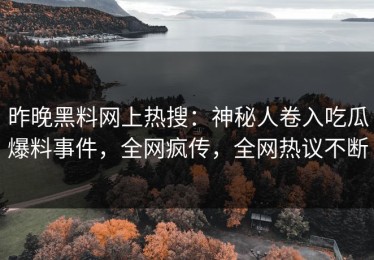 昨晚黑料网上热搜：神秘人卷入吃瓜爆料事件，全网疯传，全网热议不断