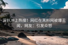 深扒冲上热搜！网红在黑料网被爆丑闻，网友：引发众怒