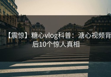 【震惊】糖心vlog科普：溏心视频背后10个惊人真相