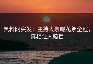 黑料网突发：主持人亲曝花絮全程，真相让人瞠目
