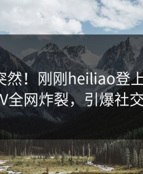 查看太突然！刚刚heiliao登上黑料网，大V全网炸裂，引爆社交圈