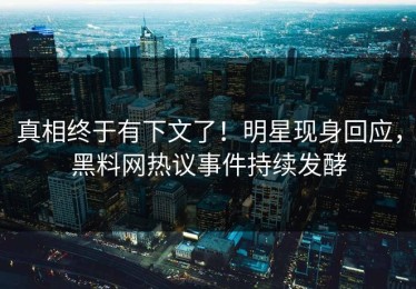 真相终于有下文了！明星现身回应，黑料网热议事件持续发酵