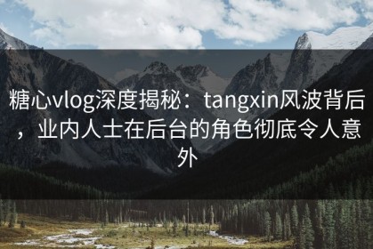 糖心vlog深度揭秘：tangxin风波背后，业内人士在后台的角色彻底令人意外